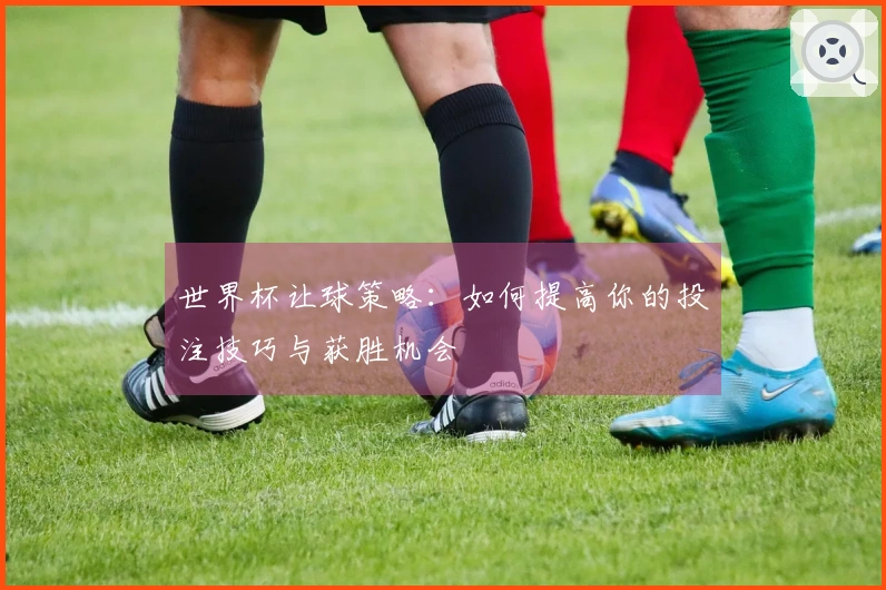 世界杯让球策略：如何提高你的投注技巧与获胜机会