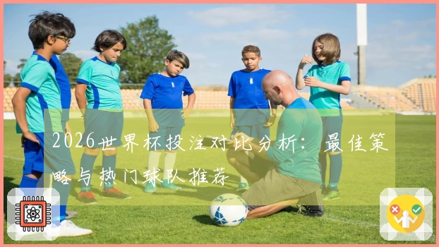 2026世界杯投注对比分析：最佳策略与热门球队推荐