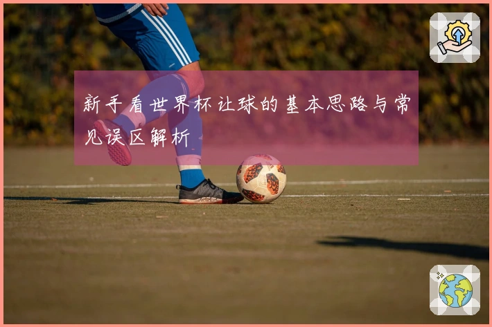 新手看世界杯让球的基本思路与常见误区解析