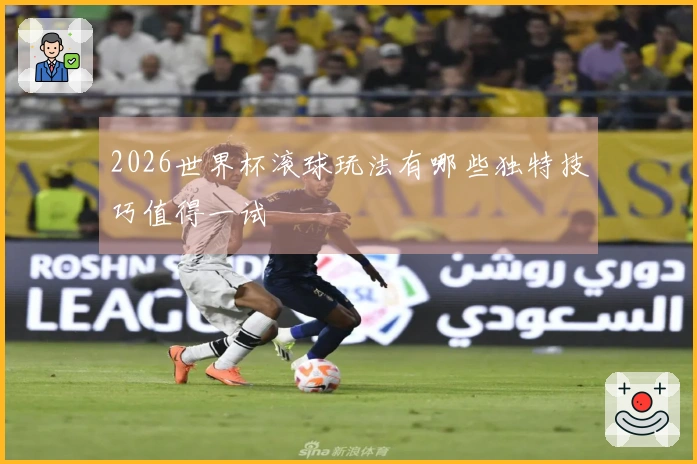 2026世界杯滚球玩法有哪些独特技巧值得一试