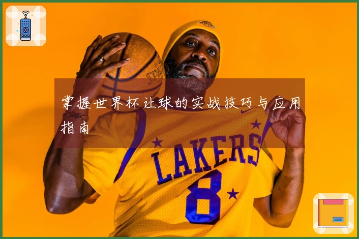 掌握世界杯让球的实战技巧与应用指南