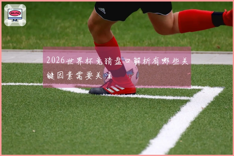 2026世界杯竞猜盘口解析有哪些关键因素需要关注
