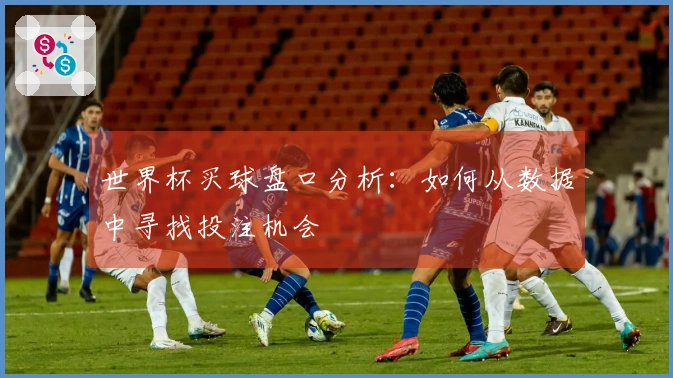 世界杯买球盘口分析：如何从数据中寻找投注机会