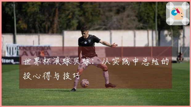 世界杯滚球买球：从实践中总结的投心得与技巧