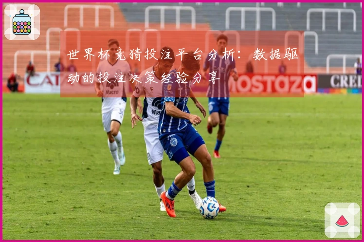 世界杯竞猜投注平台分析：数据驱动的投注决策经验分享