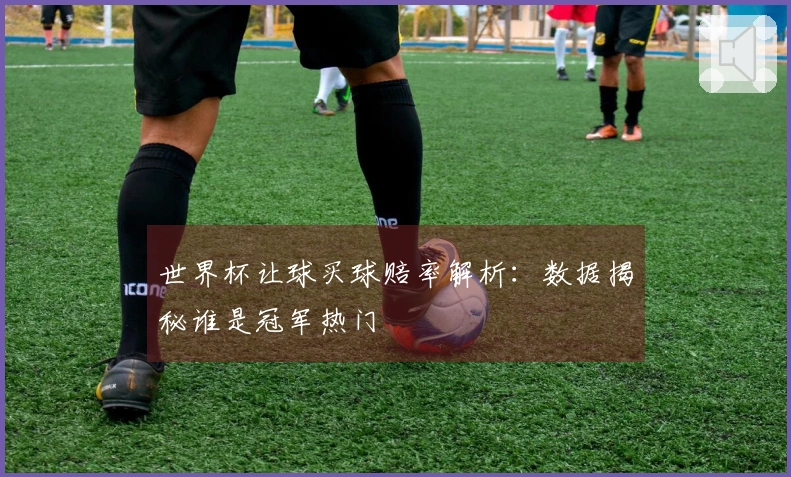 世界杯让球买球赔率解析：数据揭秘谁是冠军热门