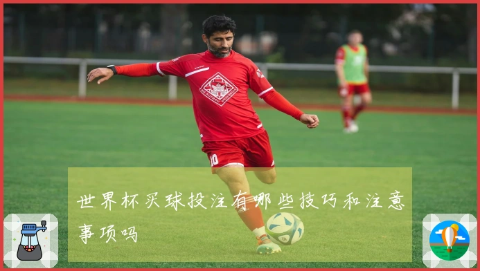 世界杯买球投注有哪些技巧和注意事项吗