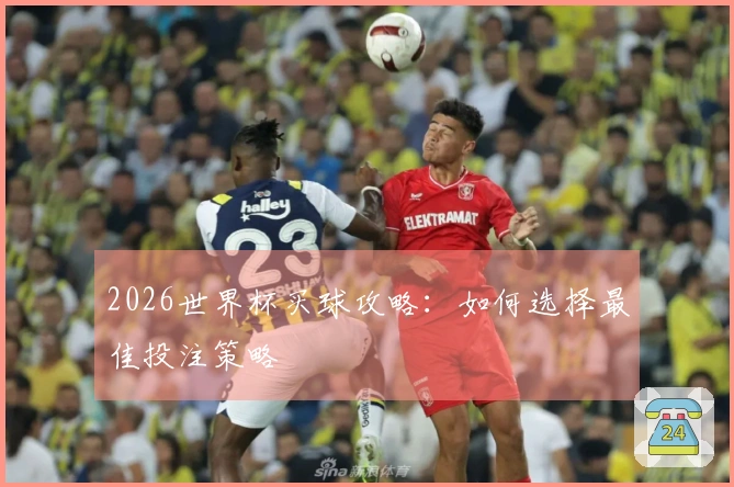 2026世界杯买球攻略：如何选择最佳投注策略