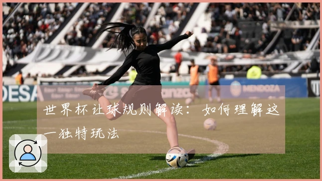 世界杯让球规则解读：如何理解这一独特玩法