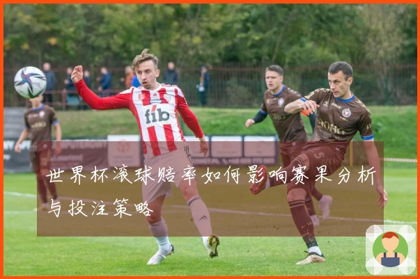 世界杯滚球赔率如何影响赛果分析与投注策略