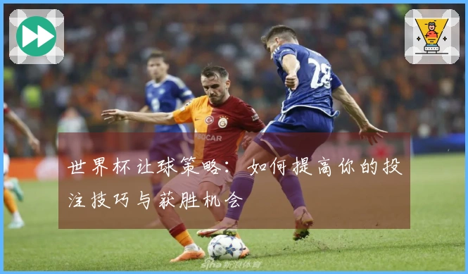 世界杯让球策略：如何提高你的投注技巧与获胜机会