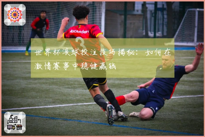 世界杯滚球投注技巧揭秘：如何在激情赛事中稳健赢钱