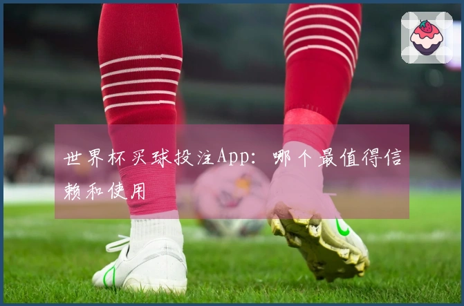 世界杯买球投注App：哪个最值得信赖和使用