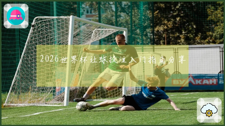2026世界杯让球投注入门指南分享