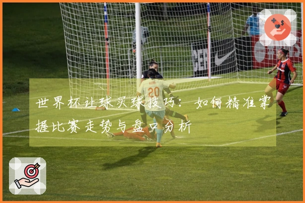 世界杯让球买球技巧：如何精准掌握比赛走势与盘口分析
