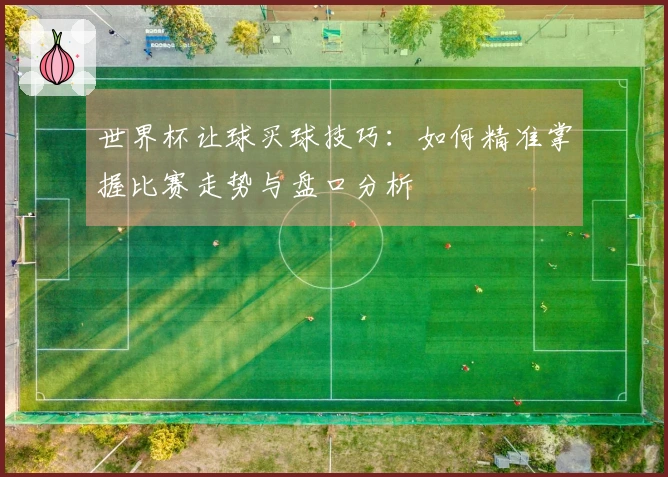 世界杯让球买球技巧：如何精准掌握比赛走势与盘口分析