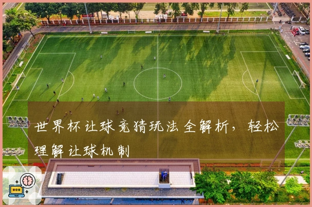 世界杯让球竞猜玩法全解析，轻松理解让球机制