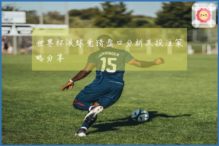 世界杯滚球竞猜盘口分析及投注策略分享