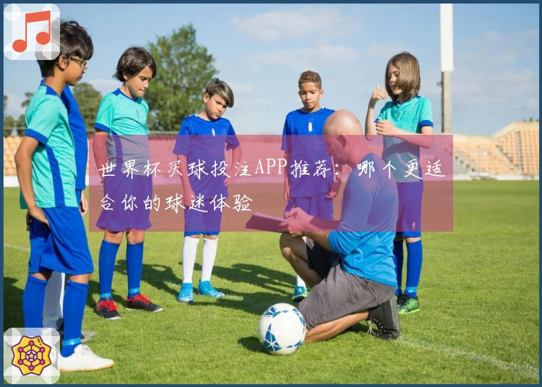 世界杯买球投注APP推荐：哪个更适合你的球迷体验