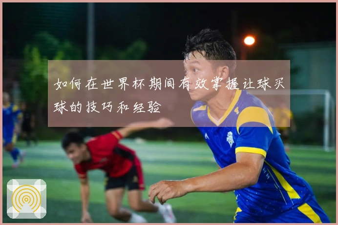 如何在世界杯期间有效掌握让球买球的技巧和经验