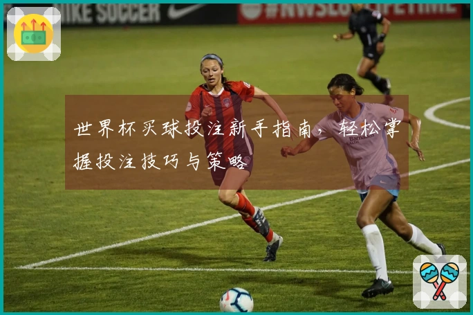 世界杯买球投注新手指南，轻松掌握投注技巧与策略